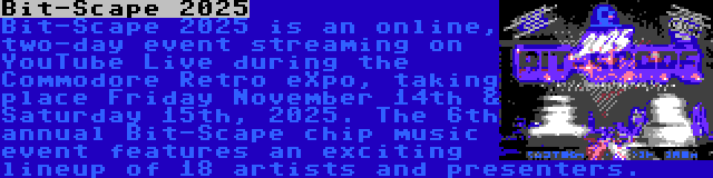 Bit-Scape 2025 | Bit-Scape 2025 is an online, two-day event streaming on YouTube Live during the Commodore Retro eXpo, taking place Friday November 14th & Saturday 15th, 2025. The 6th annual Bit-Scape chip music event features an exciting lineup of 18 artists and presenters.