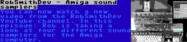 RobSmithDev - Amiga sound samplers | You can now watch a new video from the RobSmithDev YouTube channel. In this episode: Rob is taking a look at four different sound samplers for the Amiga computer.