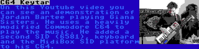 C64 Keytar | On this Youtube video you can see an demonstration of Jordan Bartee playing Giana Sisters. He uses a heavily modified Commodore C64 to play the music. He added a second SID (6581), keyboard and the MidiBox SID platform to his C64.