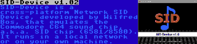 SID-Device v1.02 | SID-Device is a cross-platform Network SID Device, developed by Wilfred Bos, that emulates the Commodore C64 sound chip, a.k.a. SID chip (6581/8580). It runs in a local network or on your own machine.