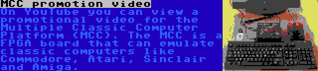 MCC promotion video | On YouTube you can view a promotional video for the Multiple Classic Computer Platform (MCC). The MCC is a FPGA board that can emulate classic computers like Commodore, Atari, Sinclair and Amiga.
