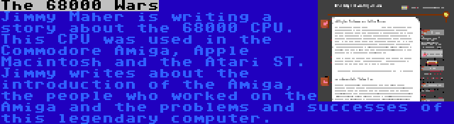 The 68000 Wars | Jimmy Maher is writing a story about the 68000 CPU. This CPU was used in the Commodore Amiga, Apple Macintosh and the Atari ST. Jimmy writes about the introduction of the Amiga, the people who worked on the Amiga and the problems and successes of this legendary computer.