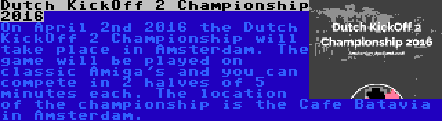 Dutch KickOff 2 Championship 2016 | On April 2nd 2016 the Dutch KickOff 2 Championship will take place in Amsterdam. The game will be played on classic Amiga's and you can compete in 2 halves of 5 minutes each. The location of the championship is the Cafe Batavia in Amsterdam.