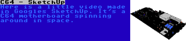 C64 - SketchUp | Here is a little video made in Googles SketchUp. It's a C64 motherboard spinning around in space.