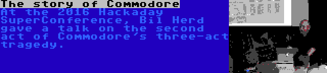 The story of Commodore | At the 2016 Hackaday SuperConference, Bil Herd gave a talk on the second act of Commodore's three-act tragedy.