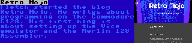 Retro Mojo | Fletch started the blog Retro Mojo. He writes about programming on the Commodore C128. His first blog is about setting up the Vice emulator and the Merlin 128 Assembler.