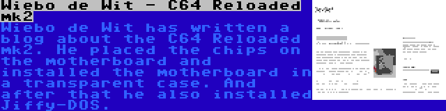 Wiebo de Wit - C64 Reloaded mk2 | Wiebo de Wit has written a blog about the C64 Reloaded mk2. He placed the chips on the motherboard and installed the motherboard in a transparent case. And after that he also installed Jiffy-DOS.