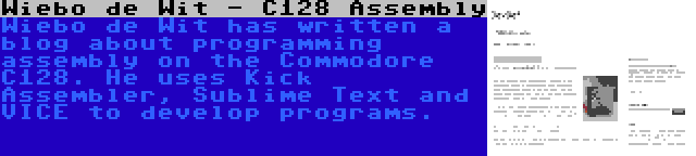 Wiebo de Wit - C128 Assembly | Wiebo de Wit has written a blog about programming assembly on the Commodore C128. He uses Kick Assembler, Sublime Text and VICE to develop programs.