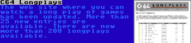 C64 Longplays | The web site where you can watch a long play of games has been updated. More than 25 new entries are available. There are now more than 200 longplays available.