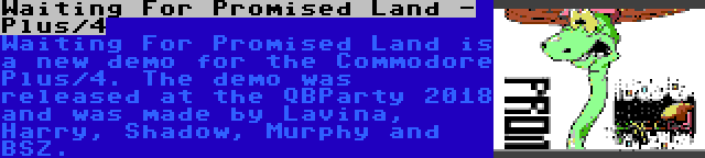 Waiting For Promised Land - Plus/4 | Waiting For Promised Land is a new demo for the Commodore Plus/4. The demo was released at the QBParty 2018 and was made by Lavina, Harry, Shadow, Murphy and BSZ.
