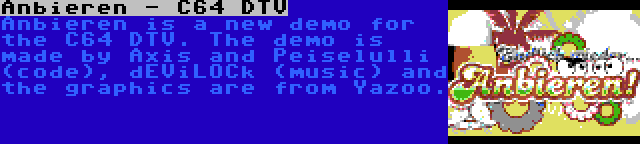Anbieren - C64 DTV | Anbieren is a new demo for the C64 DTV. The demo is made by Axis and Peiselulli (code), dEViLOCk (music) and the graphics are from Yazoo.