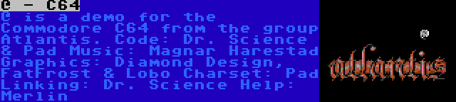 @ - C64 | @ is a demo for the Commodore C64 from the group Atlantis.
Code: Dr. Science & Pad
Music: Magnar Harestad
Graphics: Diamond Design, FatFrost & Lobo
Charset: Pad
Linking: Dr. Science
Help: Merlin