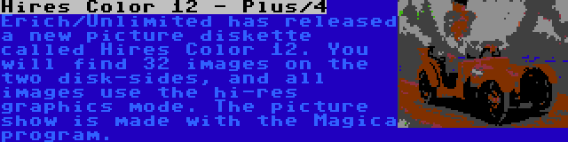 Hires Color 12 - Plus/4 | Erich/Unlimited has released a new picture diskette called Hires Color 12. You will find 32 images on the two disk-sides, and all images use the hi-res graphics mode. The picture show is made with the Magica program.