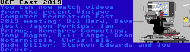 VCF East 2019 | You can now watch videos from the recent Vintage Computer Federation East 2019 meeting: Bil Herd, Dave Test, Jason Perkins, Ian Primus, Homebrew Computing, Tony Bogan, Bill Lange, Dean Notarnicola, Chris Fala, Andy Diller, Stephen Edwards and Joe Decuir.