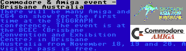Commodore & Amiga event - Brisbane Australia | There will be many Amiga and C64 on show for the first time at the SIGGRAPH conference. The event is at the BCEC (Brisbane Convention and Exhibition Centre) in Brisbane Australia from November 18, 19 and 20. A visitor pass is free.