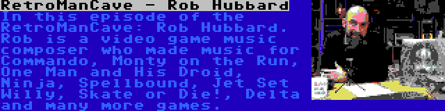 RetroManCave - Rob Hubbard | In this episode of the RetroManCave: Rob Hubbard. Rob is a video game music composer who made music for Commando, Monty on the Run, One Man and His Droid, Ninja, Spellbound, Jet Set Willy, Skate or Die!, Delta and many more games.