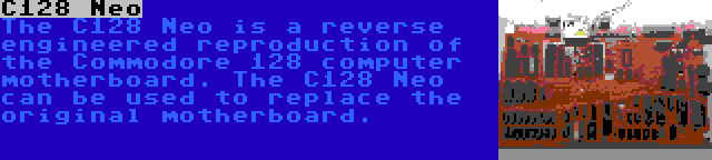 C128 Neo | The C128 Neo is a reverse engineered reproduction of the Commodore 128 computer motherboard. The C128 Neo can be used to replace the original motherboard.