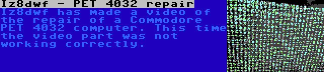 Iz8dwf - PET 4032 repair | Iz8dwf has made a video of the repair of a Commodore PET 4032 computer. This time the video part was not working correctly.