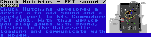 Chuck Hutchins - PET sound / RS232 | Chuck Hutchins developed a device a to add sound and a serial port to his Commodore PET 2001. With this device you play games with sound, listen to the Datassette loading and communicate with a modem.