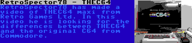 RetroSpector78 - THEC64 | RetroSpector78 has made a video of THEC64 maxi from Retro Games Ltd. In this video he is looking for the differences between THEC64 and the original C64 from Commodore.
