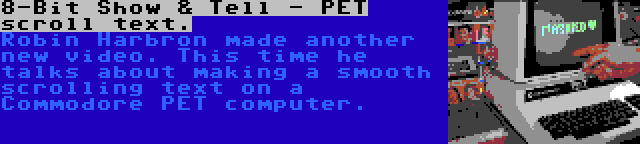 8-Bit Show & Tell - PET scroll text. | Robin Harbron made another new video. This time he talks about making a smooth scrolling text on a Commodore PET computer.