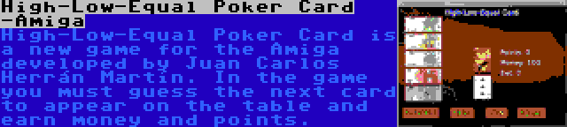 High-Low-Equal Poker Card -Amiga | High-Low-Equal Poker Card is a new game for the Amiga developed by Juan Carlos Herrán Martín. In the game you must guess the next card to appear on the table and earn money and points.