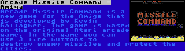 Arcade Missile Command - Amiga | Arcade Missile Command is a new game for the Amiga that is developed by Kevin Gallagher. The game is based on the original Atari arcade game. In the game you can use 3 fire buttons to destroy enemy missiles and protect the cities.