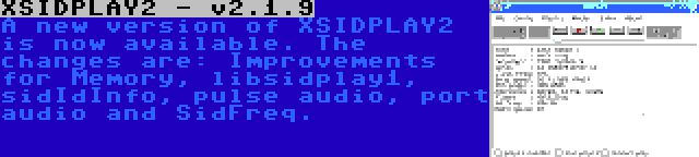 XSIDPLAY2 - v2.1.9 | A new version of XSIDPLAY2 is now available. The changes are: Improvements for Memory, libsidplay1, sidIdInfo, pulse audio, port audio and SidFreq.