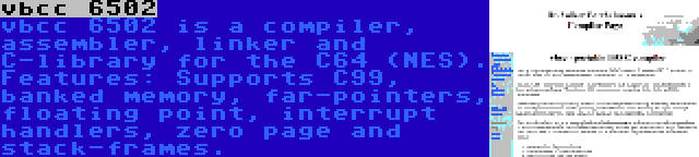 vbcc 6502 | vbcc 6502 is a compiler, assembler, linker and C-library for the C64 (NES). Features: Supports C99, banked memory, far-pointers, floating point, interrupt handlers, zero page and stack-frames.