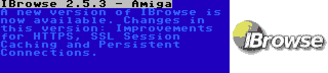 IBrowse 2.5.3 - Amiga | A new version of IBrowse is now available. Changes in this version: Improvements for HTTPS, SSL Session Caching and Persistent Connections.