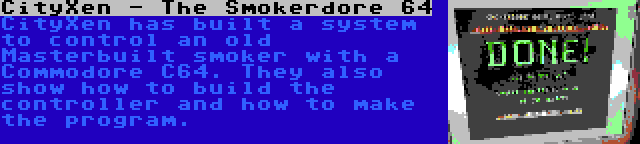 CityXen - The Smokerdore 64 | CityXen has built a system to control an old Masterbuilt smoker with a Commodore C64. They also show how to build the controller and how to make the program.