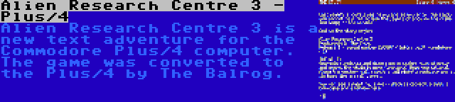 Alien Research Centre 3 - Plus/4 | Alien Research Centre 3 is a new text adventure for the Commodore Plus/4 computer. The game was converted to the Plus/4 by The Balrog.