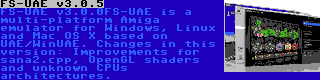 FS-UAE v3.0.5 | FS-UAE is a multi-platform Amiga emulator for Windows, Linux and Mac OS X based on UAE/WinUAE. Changes in this version: Improvements for sana2.cpp, OpenGL shaders and unknown CPUs architectures.