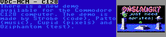 VDC-MCM - C128 | There is a new demo available for the Commodore C128 computer. The demo is made by Strobe (code), Patto (music), Cupid (pixels) and Oziphantom (test).