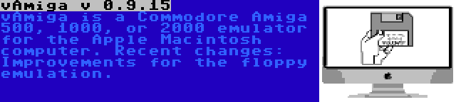 vAmiga v 0.9.15 | vAmiga is a Commodore Amiga 500, 1000, or 2000 emulator for the Apple Macintosh computer. Recent changes: Improvements for the floppy emulation.