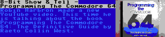 8-Bit Show & Tell - Programming The Commodore 64 | Robin Harbron made a new YouTube video. This time he is talking about the book Programming The Commodore 64: The Definitive Guide by Raeto Collin West.