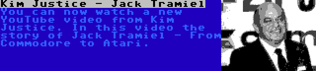 Kim Justice - Jack Tramiel | You can now watch a new YouTube video from Kim Justice. In this video the story of Jack Tramiel - From Commodore to Atari.