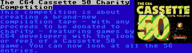 The C64 Cassette 50 Charity Competition | This competition is about creating a brand-new compilation tape - with any proceeds to be donated to charity - featuring games by C64 developers with the look or feel of a Cassette 50 game. You can now look at all the 56 entries.