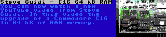 Steve Guidi - C16 64 kB RAM | You can now watch a new YouTube video from Steve Guidi. In this video the upgrade of a Commodore C16 to 64 kB of RAM memory.