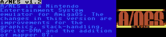 A/NES v1.2 | A/NES is a Nintendo Entertainment System emulator for AmigaOS. The changes in this version are improvements for the graphics, stack-handling, Sprite-DMA and the addition of mapper 87.