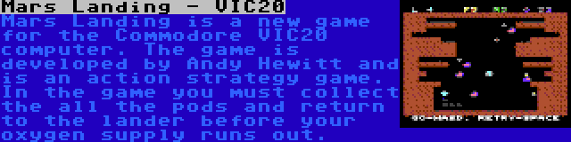 Mars Landing - VIC20 | Mars Landing is a new game for the Commodore VIC20  computer. The game is developed by Andy Hewitt and is an action strategy game. In the game you must collect the all the pods and return to the lander before your oxygen supply runs out.