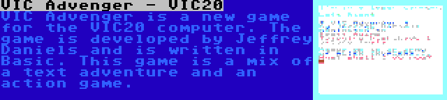 VIC Advenger - VIC20 | VIC Advenger is a new game for the VIC20 computer. The game is developed by Jeffrey Daniels and is written in Basic. This game is a mix of a text adventure and an action game.