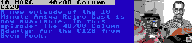 10 MARC - 40/80 Column - C128 | A new episode of the 10 Minute Amiga Retro Cast is now available. In this episode: The 40/80 Column Adapter for the C128 from Sven Pook.