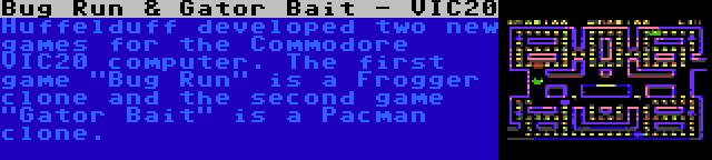 Bug Run & Gator Bait - VIC20 | Huffelduff developed two new games for the Commodore VIC20 computer. The first game Bug Run is a Frogger clone and the second game Gator Bait is a Pacman clone.