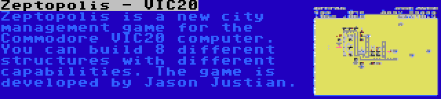 Zeptopolis - VIC20 | Zeptopolis is a new city management game for the Commodore VIC20 computer. You can build 8 different structures with different capabilities. The game is developed by Jason Justian.