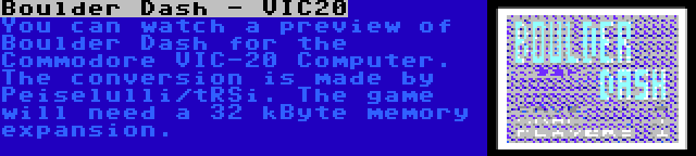 Boulder Dash - VIC20 | You can watch a preview of Boulder Dash for the Commodore VIC-20 Computer. The conversion is made by Peiselulli/tRSi. The game will need a 32 kByte memory expansion.