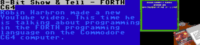 8-Bit Show & Tell - FORTH C64 | Robin Harbron made a new YouTube video. This time he is talking about programming in the FORTH programming language on the Commodore C64 computer.