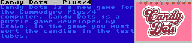 Candy Dots - Plus/4 | Candy Dots is a new game for the Commodore Plus/4 computer. Candy Dots is a puzzle game developed by Csabo. In the game you must sort the candies in the test tubes.