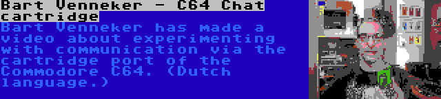 Bart Venneker - C64 Chat cartridge | Bart Venneker has made a video about experimenting with communication via the cartridge port of the Commodore C64. (Dutch language.)