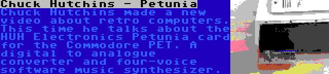Chuck Hutchins - Petunia | Chuck Hutchins made a new video about retro computers. This time he talks about the HUH Electronics Petunia card for the Commodore PET. A digital to analogue converter and four-voice software music synthesizer.